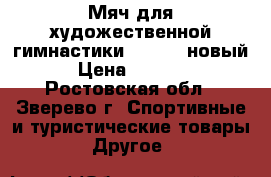 Мяч для художественной гимнастики Chacott новый › Цена ­ 3 000 - Ростовская обл., Зверево г. Спортивные и туристические товары » Другое   